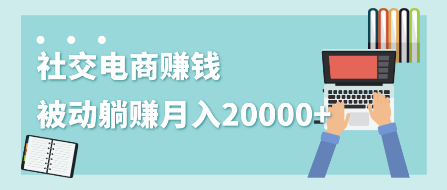 2020年最赚钱的副业，社交电商被动躺赚月入20000+，躺着就有收入（视频+文档）-源创资源网