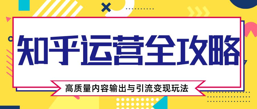 知乎运营全攻略，涨盐值最快的方法，高质量内容输出与引流变现玩法（共3节视频）-源创资源网