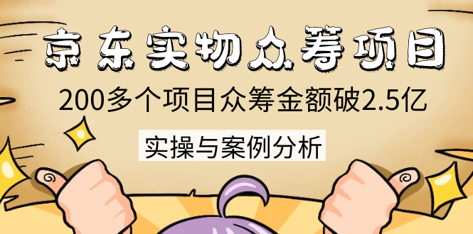 京东实物众筹项目：200多个项目众筹金额破2.5亿，实操与案例分析（4节课）-源创资源网