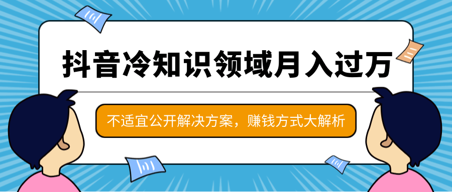 抖音冷知识领域月入过万项目，不适宜公开解决方案 ，抖音赚钱方式大解析！-源创资源网