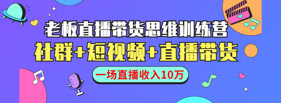 直播带货思维训练营：社群+短视频+直播带货：一场直播收入10万-源创资源网