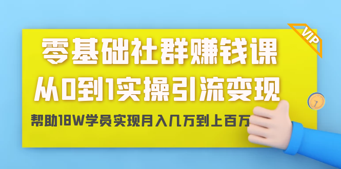 零基础社群赚钱课：从0到1实操引流变现，帮助18W学员实现月入几万到上百万-源创资源网