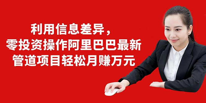 利用信息差异，零投资操作阿里巴巴最新管道项目轻松月赚10000+-源创资源网