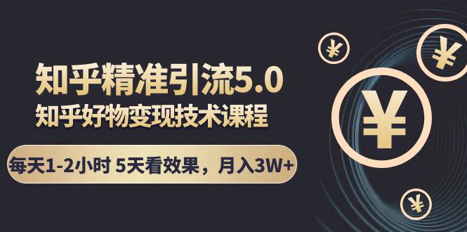 知乎精准引流5.0+知乎好物变现技术课程：每天1-2小时5天看效果，月入3W+-源创资源网
