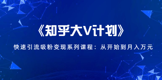 《知乎大V计划》快速引流吸粉变现系列课程：从0开始到月入万元-源创资源网