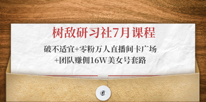 树敌研习社7月课程：破不适宜+零粉万人直播间卡广场+团队赚佣16W美女号套路-源创资源网