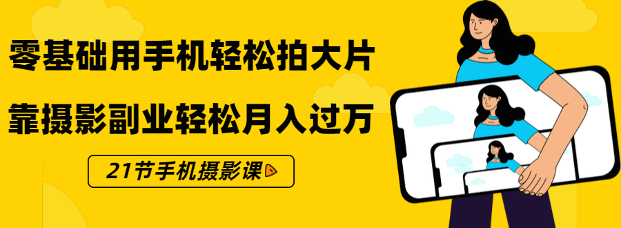零基础用手机轻松拍大片，靠摄影副业轻松月入过万（21节手机摄影课）-源创资源网