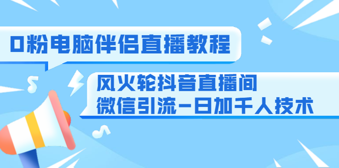 0粉电脑伴侣直播教程+风火轮抖音直播间微信引流-日加千人技术（两节视频）-源创资源网