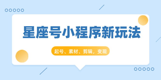 星座号小程序新玩法：起号、素材、剪辑，如何变现（附素材）-源创资源网