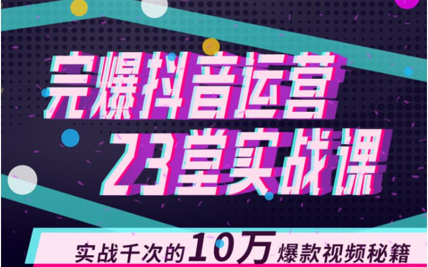 完爆抖音运营23堂实战课，实战千次的10万爆款视频秘籍-源创资源网