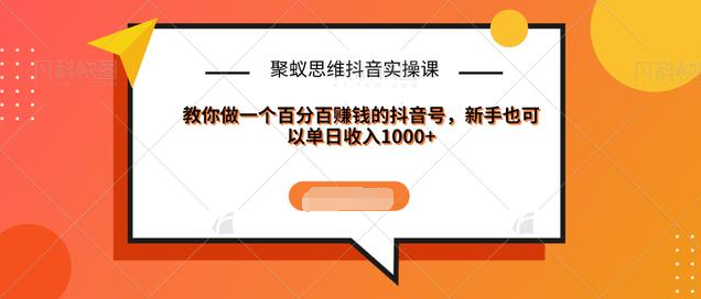 聚蚁思维抖音实操课:教你做一个百分百赚钱的抖音号，新手也可以单日收入1000+-源创资源网