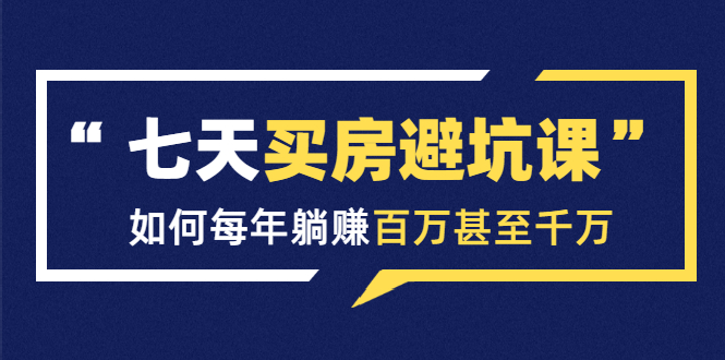 七天买房避坑课：人生中最为赚钱的投资，如何每年躺赚百万甚至千万-源创资源网