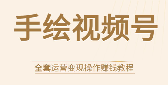 手绘视频号全套运营变现操作赚钱教程：零基础实操月入过万+玩赚视频号-源创资源网