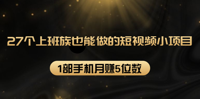 27个上班族也能做的短视频小项目，1部手机月赚5位数【赠短视频礼包】-源创资源网