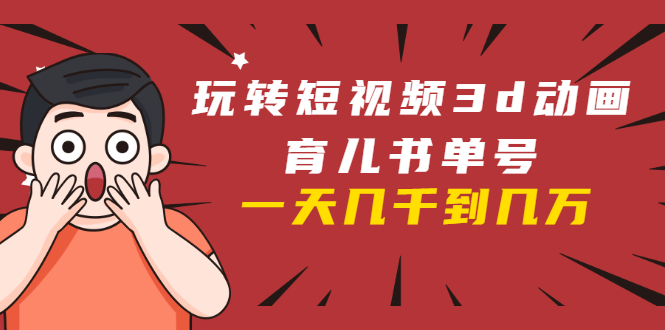 玩转短视频3D动画育儿书单号：实战操作一天几千，好的时候一天几万收益-源创资源网