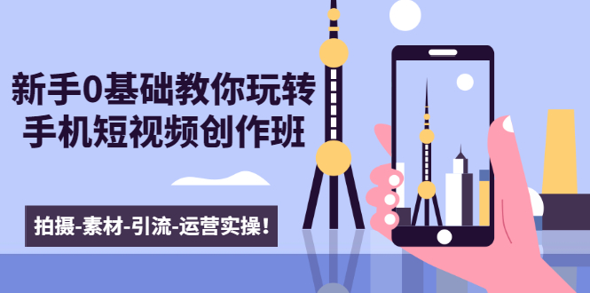 新手0基础教你玩转手机短视频创作班：拍摄-素材-引流-运营实操！-源创资源网