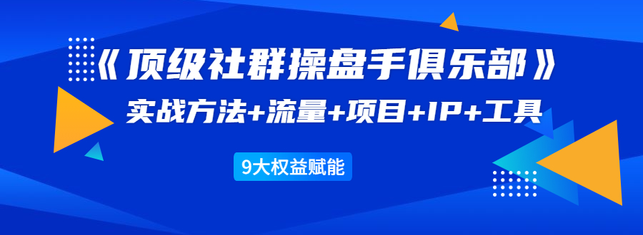 《顶级社群操盘手俱乐部》实战方法+流量+项目+IP+工具 9大权益赋能-源创资源网