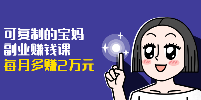 可复制的宝妈副业赚钱课：左手赚这在右手带娃，每月多赚2万元-源创资源网