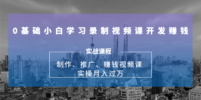 0基础小白学习录制视频课开发赚钱：制作、推广、赚钱视频课 实操月入过万-源创资源网