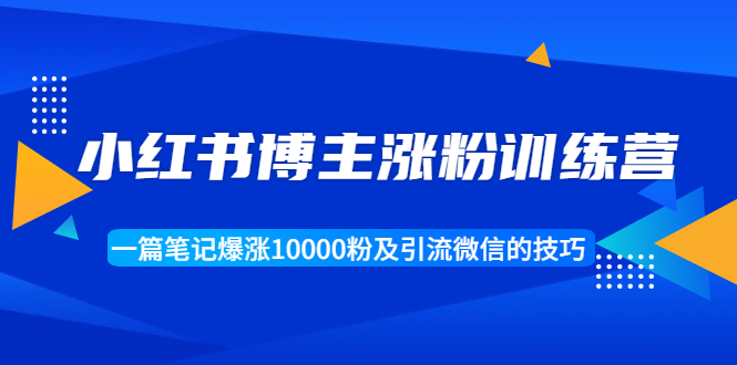 小红书博主涨粉训练营：一篇笔记爆涨10000粉及引流微信的技巧-源创资源网