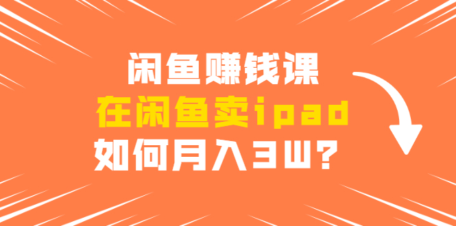 闲鱼赚钱课：在闲鱼卖ipad，如何月入3W？详细操作教程-源创资源网