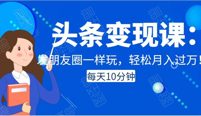 头条变现课：每天10分钟，像发朋友圈一样玩头条，轻松月入过万！-源创资源网