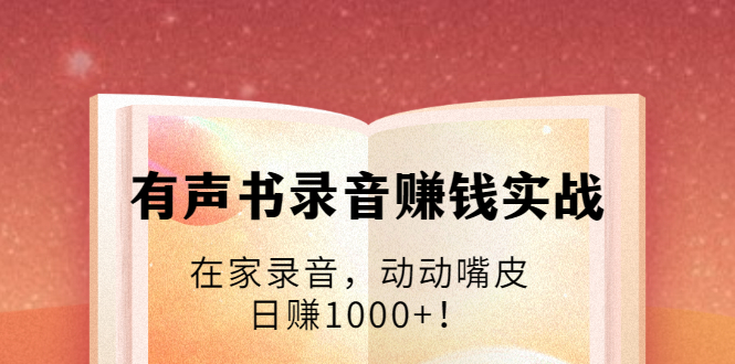 有声书录音赚钱实战：在家录音，动动嘴皮，日赚1000+！-源创资源网