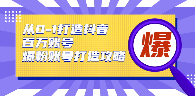 从0-1打造抖音百万账号-爆粉账号打造攻略，针对有账号无粉丝的现象-源创资源网