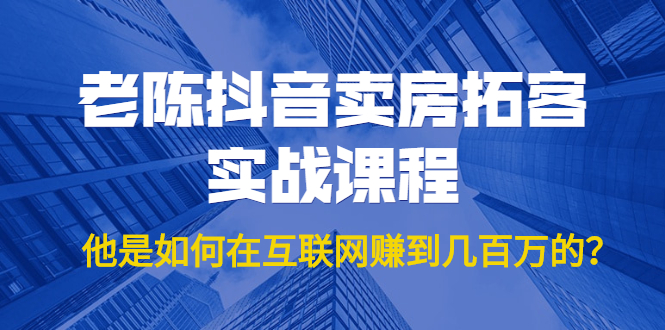 老陈抖音卖房拓客实战课程，他是如何在互联网赚到几百万的？价值1999元-源创资源网