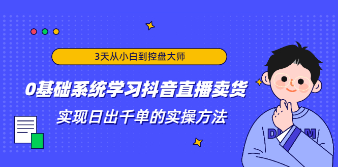 3天从小白到控盘大师，0基础系统学习抖音直播卖货 实现日出千单的实操方法-源创资源网
