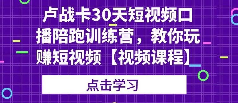 卢战卡30天短视频口播陪跑训练营，教你玩赚短视频-源创资源网