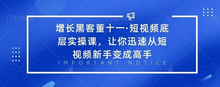 增长黑客董十一·短视频底层实操课，从短视频新手变成高手-源创资源网