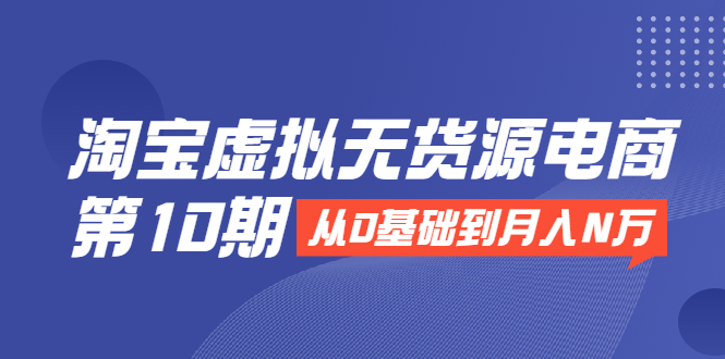淘宝虚拟无货源电商第10期：从0基础到月入N万，全程实操，可批量操作-源创资源网