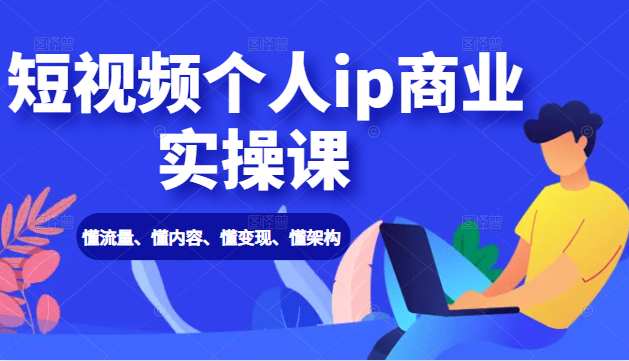 短视频个人ip商业实操课： 懂流量、懂内容、懂变现、懂架构（价值999元）-源创资源网