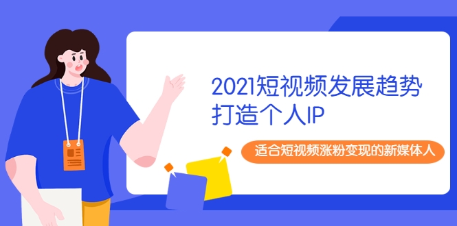 2021短视频发展趋势+打造个人IP，适合短视频涨粉变现的新媒体人-源创资源网