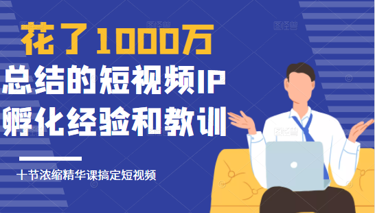 花了1000万总结出来的短视频IP孵化经验和教训，10堂浓缩精华课助你搞定短视频-源创资源网