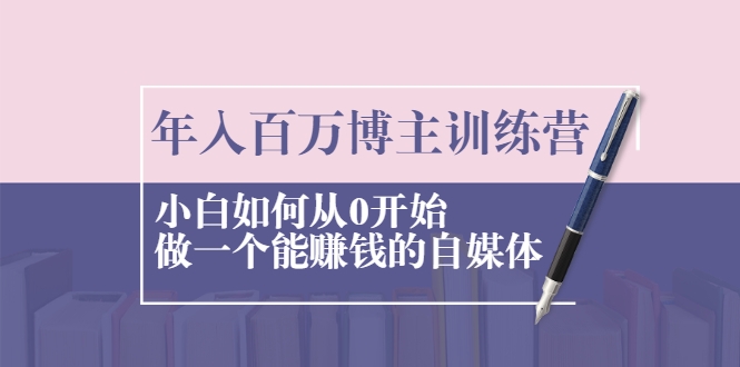 年入百万博主训练营：小白如何从0开始做一个能赚钱的自媒体-源创资源网