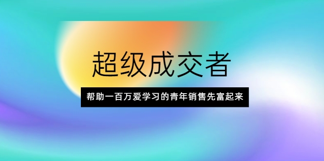 超级成交者，帮助一百万爱学习的青年销售先富起来-源创资源网