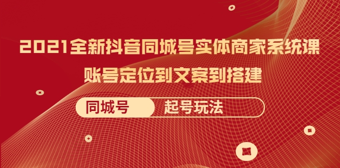2021全新抖音同城号实体商家系统课，账号定位到文案到搭建 同城号起号玩法-源创资源网