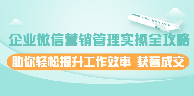 企业微信营销管理实操全攻略，助你轻松提升工作效率 获客成交 价值680元-源创资源网