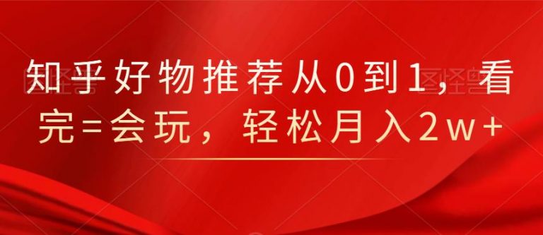 知乎好物推荐从0到1，看完=会玩，轻松月入2w+-源创资源网