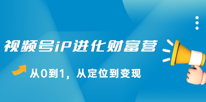 视频号iP进化财富营，从0到1，从定位到变现赚钱（价值1577元）-源创资源网
