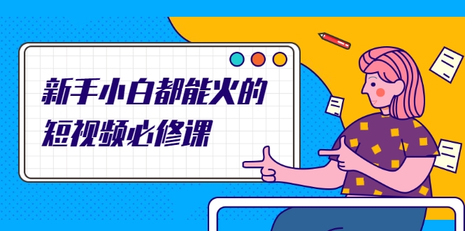 新手小白都能火的短视频必修课，教你三天就能上热门的短视频IP技术-源创资源网