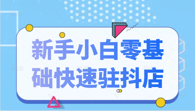 抖音小店新手小白零基础快速入驻抖店100%开通（全套11节课程）-源创资源网