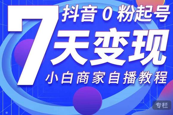 抖音0粉起号7天变现，无需专业的团队，小白商家从0到1自播教程-源创资源网