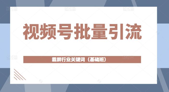 视频号批量引流，霸屏行业关键词（基础班）全面系统讲解视频号玩法-源创资源网