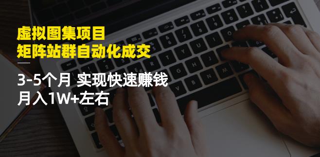 虚拟图集项目：矩阵站群自动化成交，3-5个月实现快速赚钱月入1W+左右-源创资源网