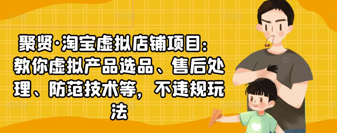 聚贤·淘宝虚拟店铺项目：教你虚拟产品选品、售后处理、防范技术等，不违规玩法-源创资源网