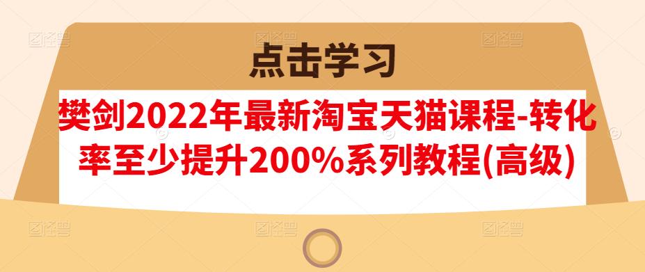 樊剑2022年最新淘宝天猫课程-转化率至少提升200%系列教程(高级)-源创资源网