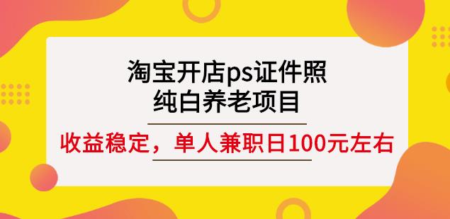 淘宝开店ps证件照，纯白养老项目，单人兼职稳定日100元(教程+软件+素材)-源创资源网